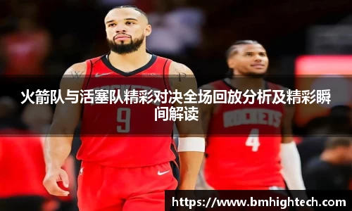 火箭队与活塞队精彩对决全场回放分析及精彩瞬间解读